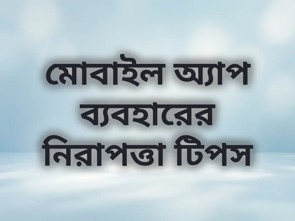 মোবাইল অ্যাপ ব্যবহারের নিরাপত্তা টিপস